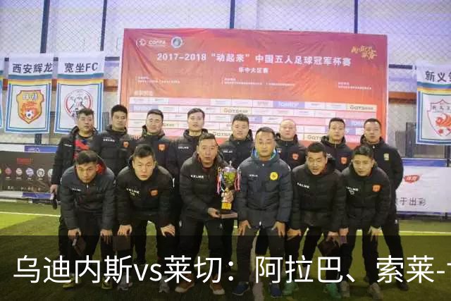乌迪内斯vs莱切：阿拉巴、索莱-博马沃科首发，阿马尔-法塔赫、加斯帕尔出战
