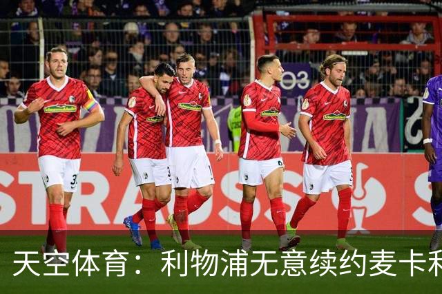 天空体育：利物浦无意续约麦卡利斯特，明夏拟出售