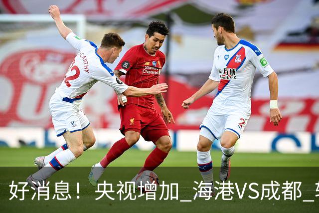 好消息！央视增加 海港VS成都 转播，周末就有三场CCTV直播