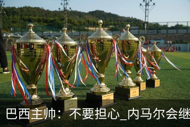 巴西主帅：不要担心 内马尔会继续踢世界杯