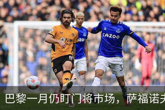 巴黎一月仍盯门将市场，萨福诺夫近角短板再暴露
