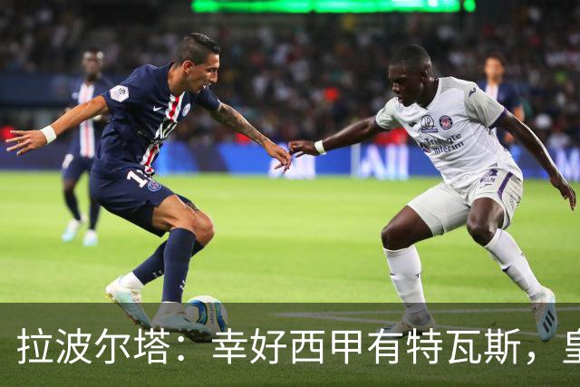 拉波尔塔：幸好西甲有特瓦斯，皇马想毁了西甲和裁判技术委员会