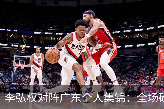 李弘权对阵广东个人集锦：全场砍下27分6篮板7三分