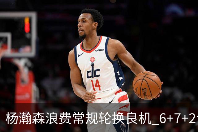 杨瀚森浪费常规轮换良机 6+7+2含金量并不高？