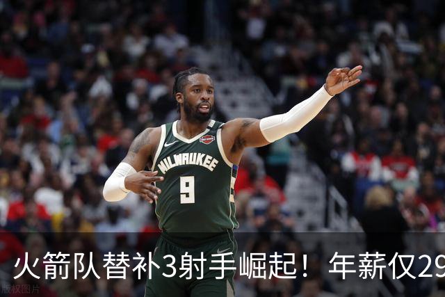 火箭队替补3射手崛起！年薪仅2900万，单场38分+10记三分，0失误更可贵