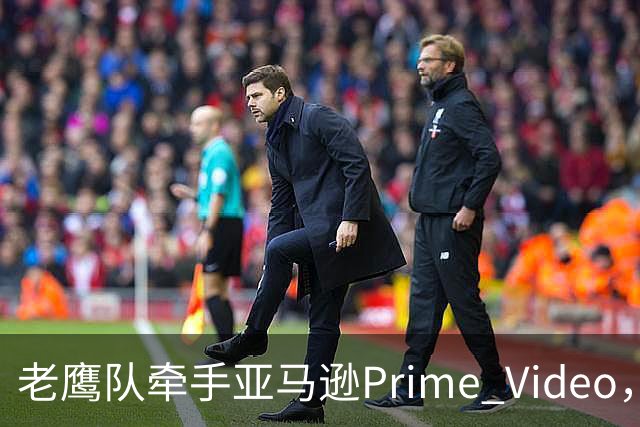 老鹰队牵手亚马逊Prime Video，五州球迷免费看球