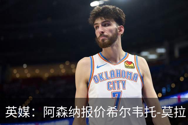 英媒：阿森纳报价希尔韦托-莫拉；阿尔瓦雷斯1月离队无望