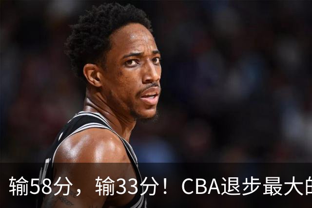 输58分，输33分！CBA退步最大的球队出炉