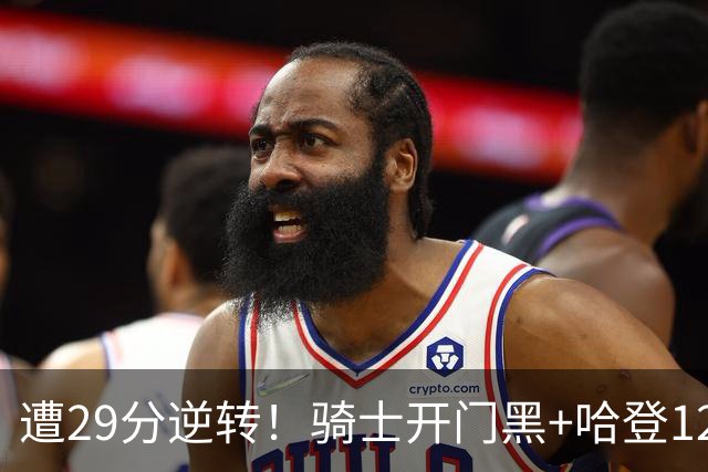 遭29分逆转！骑士开门黑+哈登12中5，76人先发五虎狂砍105分