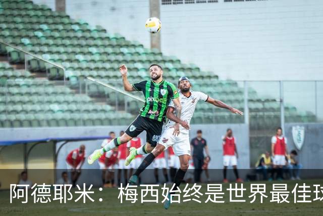 阿德耶米：梅西始终是世界最佳球员；我正在努力学西班牙语