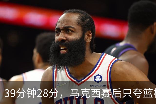 39分钟28分，马克西赛后只夸篮板和第三节韧性