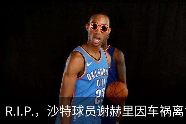 R.I.P.，沙特球员谢赫里因车祸离世，年仅19岁